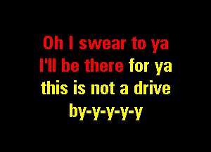 Oh I swear to ya
I'll be there for ya

this is not a drive
hv-v-v-v-v