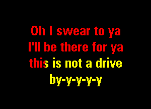 Oh I swear to ya
I'll be there for ya

this is not a drive
hv-v-v-v-v