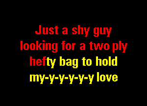 Just a shy guy
looking for a two ply

hefty bag to hold
mv-v-v-v-v-v love