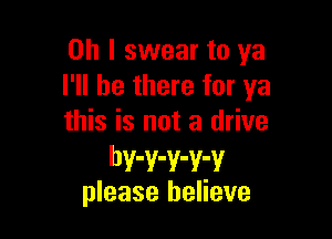 Oh I swear to ya
I'll be there for ya

this is not a drive
bv-v-v-v-v
please believe