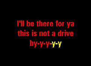 I'll be there for ya

this is not a drive
bwwwwv