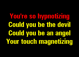 You're so hypnotizing

Could you he the devil
Could you he an angel
Your touch magnetizing