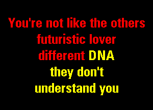 You're not like the others
futuristic lover

different DNA
they don't
understand you