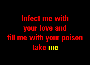 Infect me with
your love and

fill me with your poison
take me