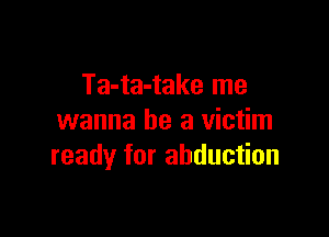 Ta-ta-take me

wanna be a victim
ready for abduction