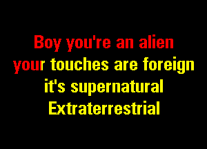 Boy you're an alien
your touches are foreign

it's supernatural
Extraterrestrial