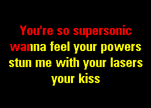 You're so supersonic
wanna feel your powers
stun me with your lasers

your kiss