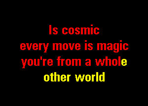 ls cosmic
every move is magic

you're from a whole
other world