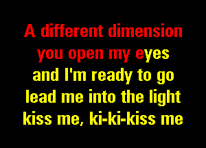 A different dimension
you open my eyes
and I'm ready to go

lead me into the light

kiss me, ki-ki-kiss me