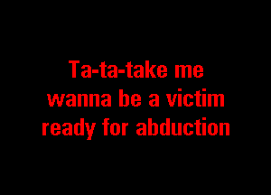 Ta-ta-take me

wanna be a victim
ready for abduction