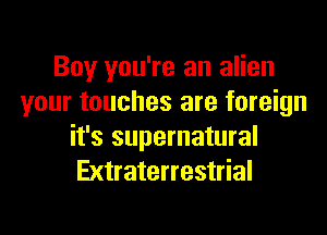 Boy you're an alien
your touches are foreign

it's supernatural
Extraterrestrial