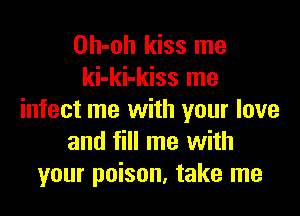 Oh-oh kiss me
ki-ki-kiss me

infect me with your love
and fill me with
your poison, take me