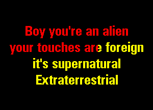 Boy you're an alien
your touches are foreign

it's supernatural
Extraterrestrial