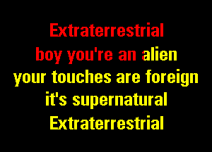 Extraterrestrial

boy you're an alien
your touches are foreign
it's supernatural

Extraterrestrial