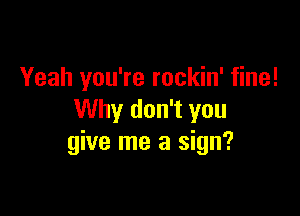 Yeah you're rockin' fine!

Why don't you
give me a sign?