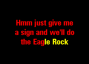 Hmm just give me

a sign and we'll do
the Eagle Rock