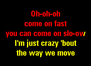 Oh-oh-oh
come on fast

you can come on sIo-ow
I'm just crazy 'bout
the way we move