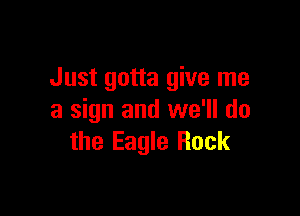 Just gotta give me

a sign and we'll do
the Eagle Rock