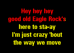 Hey hey hey
good old Eagle Rock's

here to sta-ay
I'm just crazy 'bout
the way we move