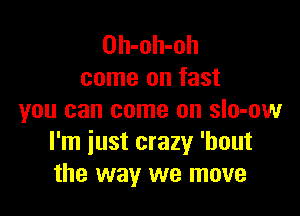 Oh-oh-oh
come on fast

you can come on sIo-ow
I'm just crazy 'bout
the way we move