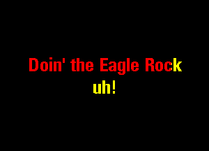 Doin' the Eagle Rock

uh!