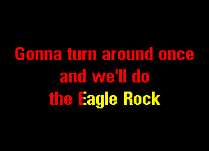 Gonna turn around once

and we'll do
the Eagle Rock