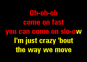 Oh-oh-oh
come on fast

you can come on sIo-ow
I'm just crazy 'bout
the way we move