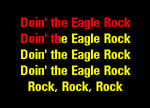 Doin' the Eagle Rock
Doin' the Eagle Rock
Doin' the Eagle Rock
Doin' the Eagle Rock
Rock, Rock, Rock