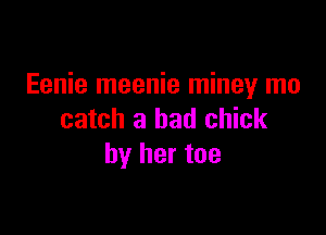 Eenie meenie miney mo

catch a bad chick
by her toe