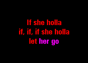 If she holla

if. if, if she holla
let her go