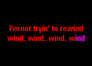I'm not tryin' to rewind

wind, wind, wind, wind
