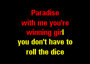 Paradise
with me you're

winning girl
you don't have to
roll the dice