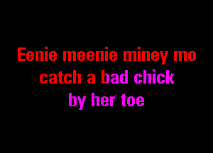 Eenie meenie miney mo

catch a bad chick
by her toe