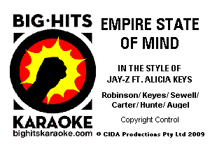 BIG-HITS EMPIRE STATE
OF MIND

IN THE STYLE 0F
JAY-Z FT. ALICIA KEYS

Robinson! Reyes! Sewell!
Carter! Hunte! Aunel

KARAOKE C0pyright Control

bighilskaraoke. com a cum Productions Pq Ltd 2009