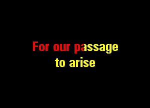 For our passage

to arise