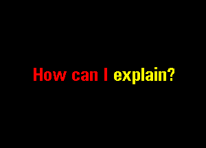 How can I explain?