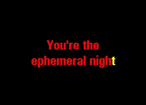 You?ethe

ephemeral night