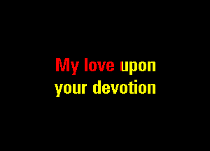 My love upon

your devotion