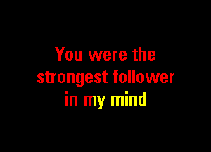 You were the

strongest follower
in my mind