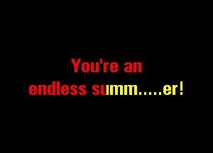 You're an

endless summ ..... er!