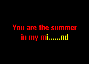 You are the summer

in my mi ...... nd