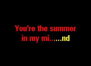 You're the summer

in my mi ...... nd