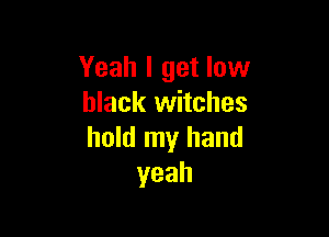 Yeah I get low
black witches

hold my hand
yeah