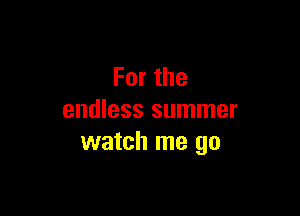 Forthe

endless summer
watch me go