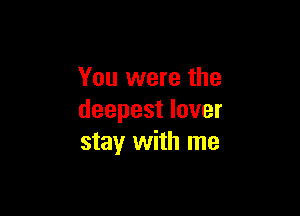 You were the

deepest lover
stay with me