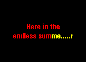 Here in the

endless summe ..... r