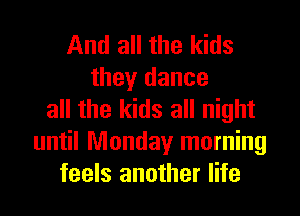 And all the kids
they dance
all the kids all night
until Monday morning
feels another life