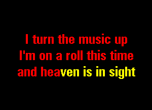 I turn the music up

I'm on a roll this time
and heaven is in sight