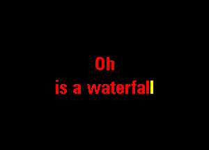 0h

is a waterfall