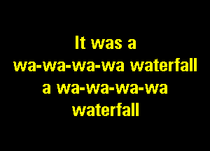 It was a
wa-wa-wa-wa waterfall

a wa-wa-wa-wa
waterfall